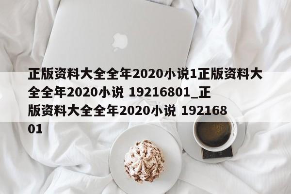 正版资料大全全年2020小说1正版资料大全全年2020小说 19216801_正版资料大全全年2020小说 19216801